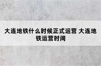 大连地铁什么时候正式运营 大连地铁运营时间